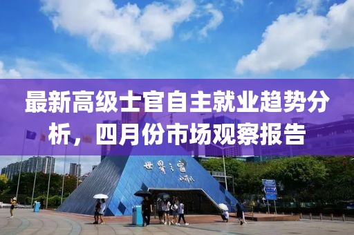 最新高级士官自主就业趋势分析，四月份市场观察报告