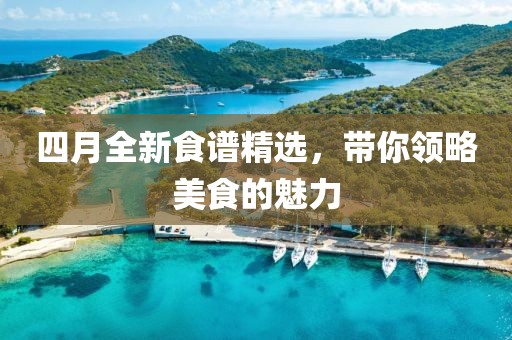 四月全新食谱精选，带你领略美食的魅力