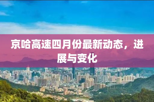 京哈高速四月份最新动态，进展与变化