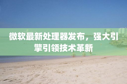 微软最新处理器发布，强大引擎引领技术革新