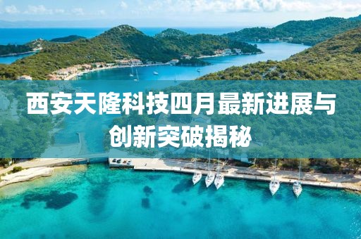 西安天隆科技四月最新进展与创新突破揭秘