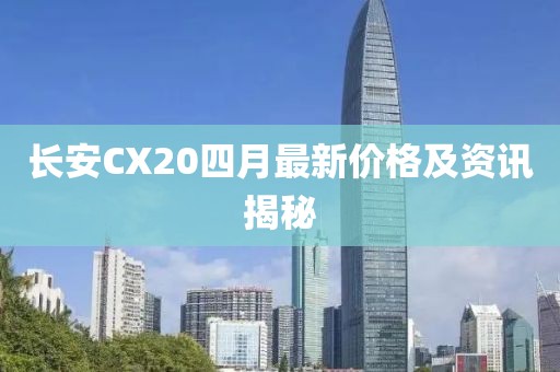 长安CX20四月最新价格及资讯揭秘