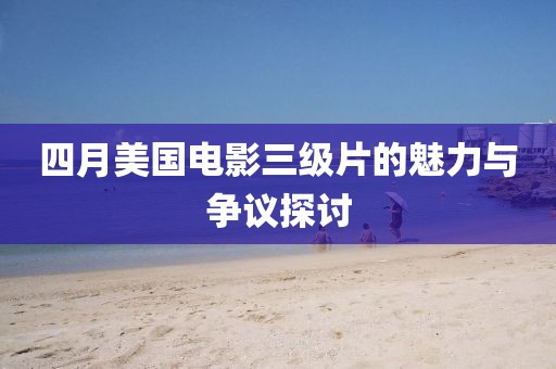 四月美国电影三级片的魅力与争议探讨