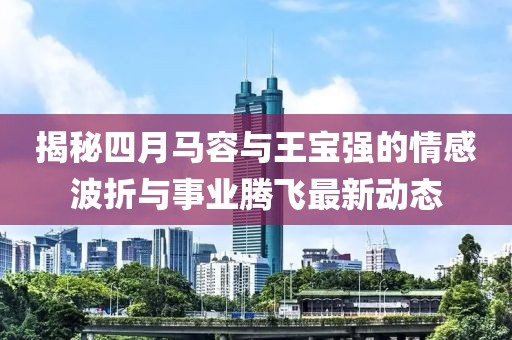 揭秘四月马容与王宝强的情感波折与事业腾飞最新动态