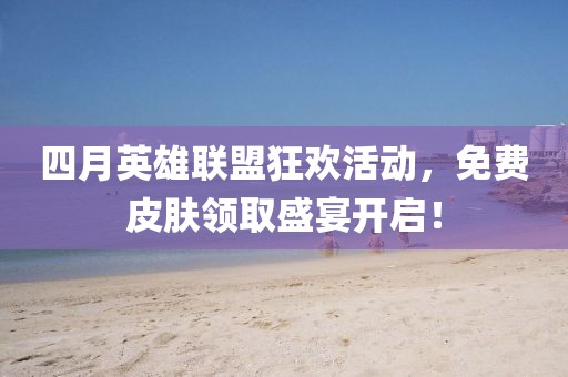 四月英雄联盟狂欢活动，免费皮肤领取盛宴开启！