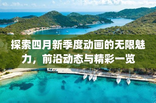 探索四月新季度动画的无限魅力，前沿动态与精彩一览