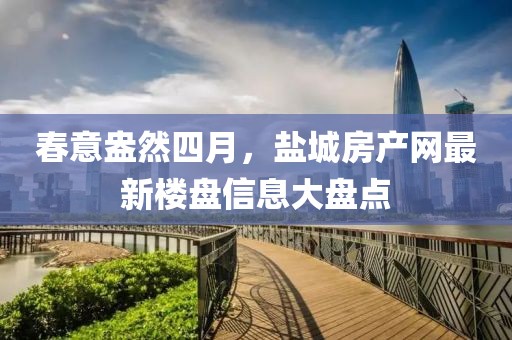 春意盎然四月，盐城房产网最新楼盘信息大盘点