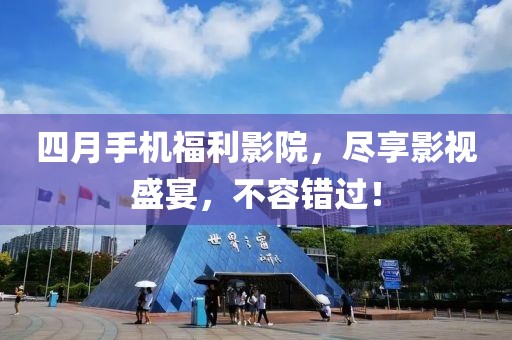 四月手机福利影院，尽享影视盛宴，不容错过！