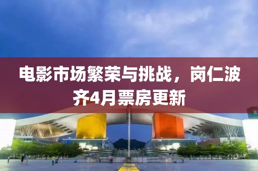 电影市场繁荣与挑战，岗仁波齐4月票房更新