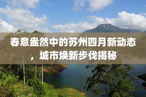 春意盎然中的苏州四月新动态，城市焕新步伐揭秘