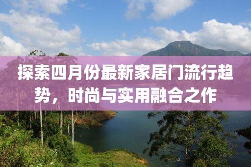 探索四月份最新家居门流行趋势，时尚与实用融合之作