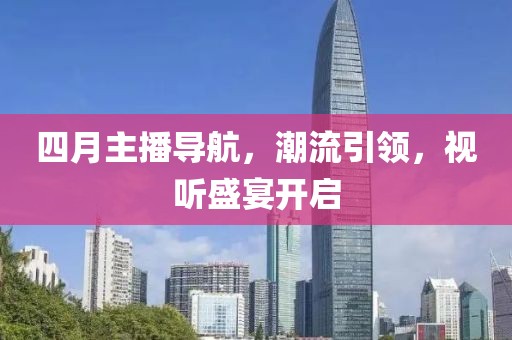 四月主播导航，潮流引领，视听盛宴开启