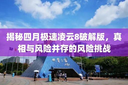 揭秘四月极速凌云8破解版，真相与风险并存的风险挑战