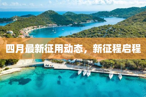 四月最新征用动态，新征程启程