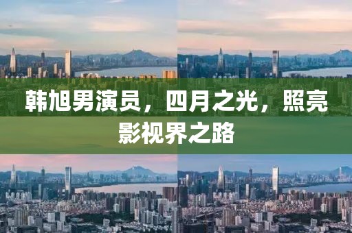 韩旭男演员，四月之光，照亮影视界之路