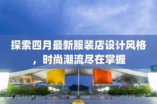 探索四月最新服装店设计风格，时尚潮流尽在掌握