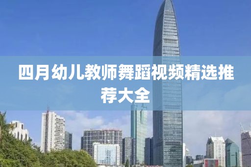 四月幼儿教师舞蹈视频精选推荐大全