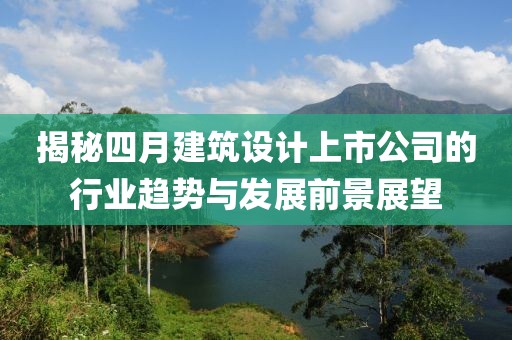 揭秘四月建筑设计上市公司的行业趋势与发展前景展望
