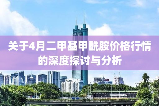 关于4月二甲基甲酰胺价格行情的深度探讨与分析