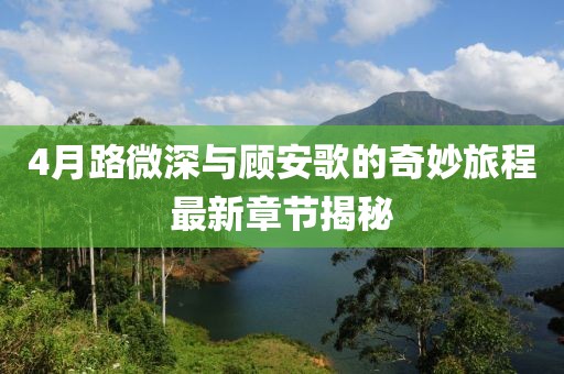 4月路微深与顾安歌的奇妙旅程最新章节揭秘