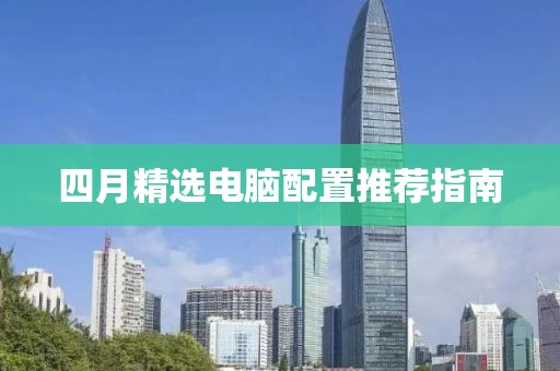 四月精选电脑配置推荐指南