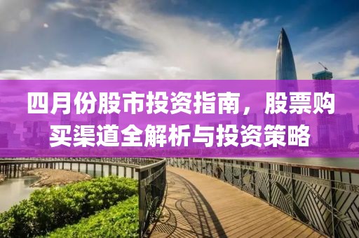 四月份股市投资指南，股票购买渠道全解析与投资策略