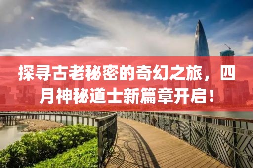 探寻古老秘密的奇幻之旅，四月神秘道士新篇章开启！