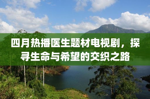 四月热播医生题材电视剧，探寻生命与希望的交织之路