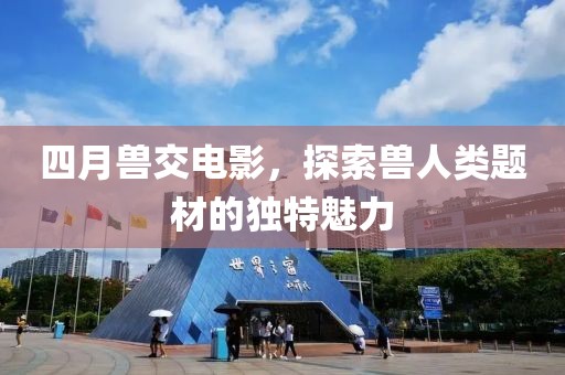 四月兽交电影，探索兽人类题材的独特魅力