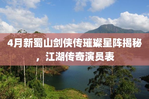 4月新蜀山剑侠传璀璨星阵揭秘，江湖传奇演员表