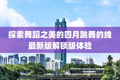 探索舞蹈之美的四月跳舞的线最新版解锁版体验