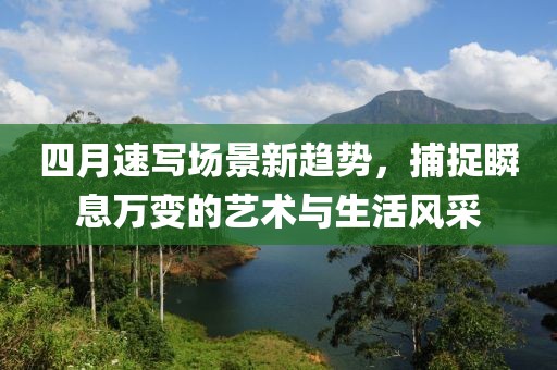 四月速写场景新趋势，捕捉瞬息万变的艺术与生活风采