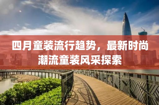 四月童装流行趋势，最新时尚潮流童装风采探索