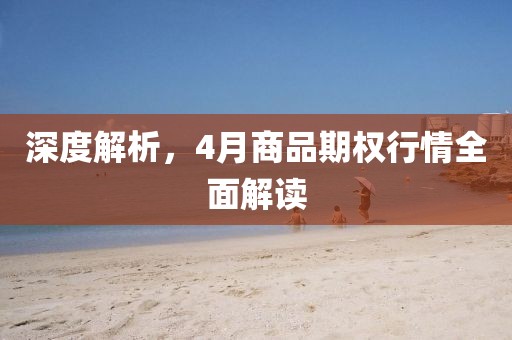 深度解析，4月商品期权行情全面解读