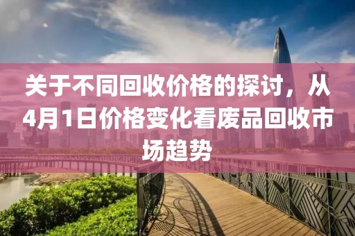 关于不同回收价格的探讨，从4月1日价格变化看废品回收市场趋势