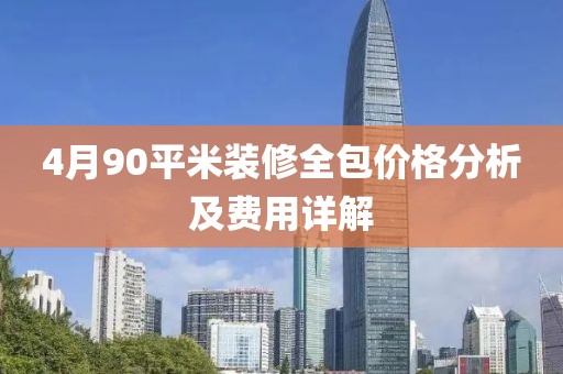 4月90平米装修全包价格分析及费用详解