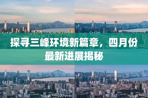 探寻三峰环境新篇章，四月份最新进展揭秘