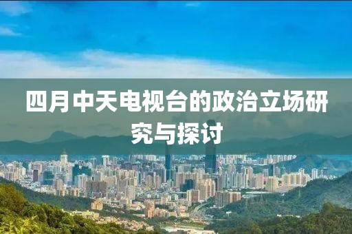 四月中天电视台的政治立场研究与探讨