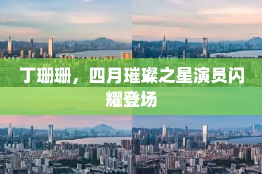 丁珊珊，四月璀璨之星演员闪耀登场