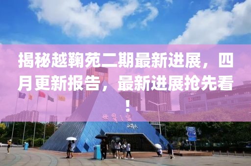 揭秘越鞠苑二期最新进展，四月更新报告，最新进展抢先看！