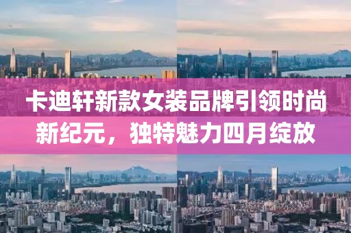 卡迪轩新款女装品牌引领时尚新纪元，独特魅力四月绽放