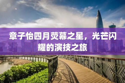章子怡四月荧幕之星，光芒闪耀的演技之旅