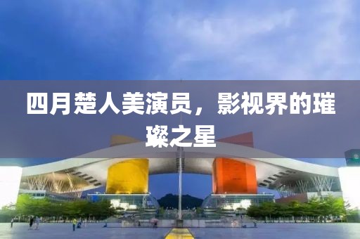 四月楚人美演员，影视界的璀璨之星