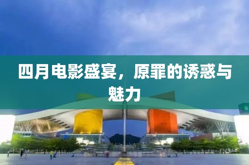 四月电影盛宴，原罪的诱惑与魅力