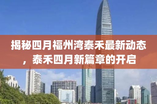 揭秘四月福州湾泰禾最新动态，泰禾四月新篇章的开启