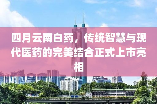 四月云南白药，传统智慧与现代医药的完美结合正式上市亮相