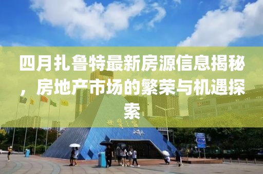 四月扎鲁特最新房源信息揭秘，房地产市场的繁荣与机遇探索