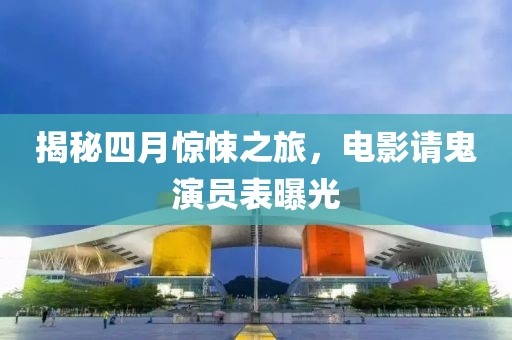 揭秘四月惊悚之旅，电影请鬼演员表曝光