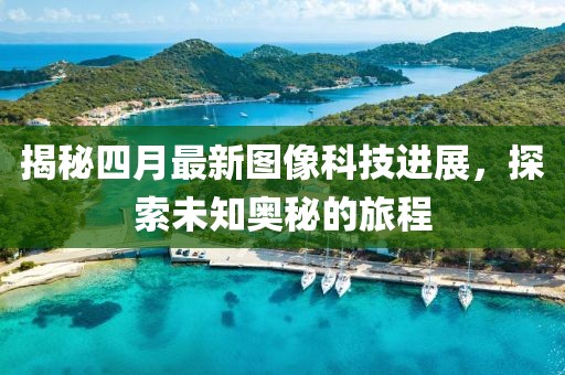 揭秘四月最新图像科技进展，探索未知奥秘的旅程