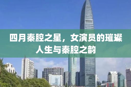 四月秦腔之星，女演员的璀璨人生与秦腔之韵